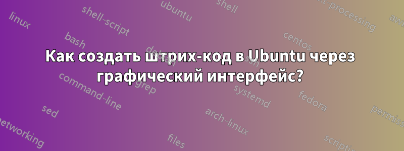 Как создать штрих-код в Ubuntu через графический интерфейс?