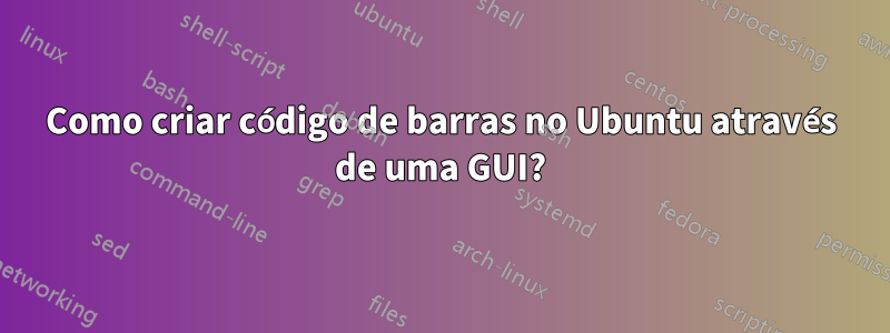 Como criar código de barras no Ubuntu através de uma GUI?