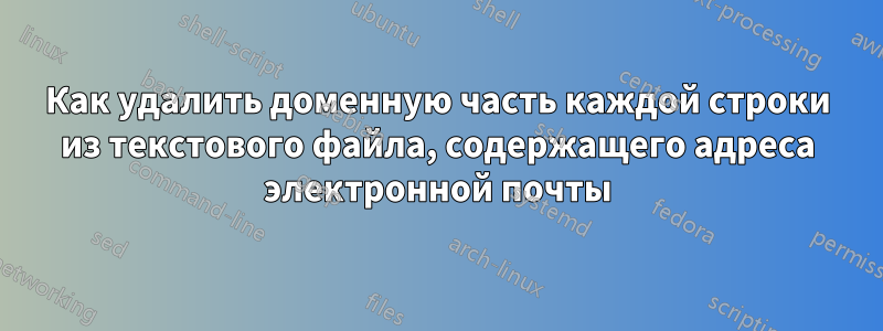 Как удалить доменную часть каждой строки из текстового файла, содержащего адреса электронной почты