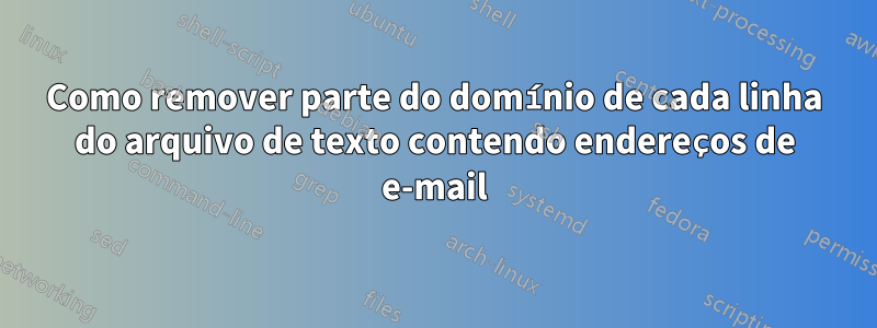 Como remover parte do domínio de cada linha do arquivo de texto contendo endereços de e-mail