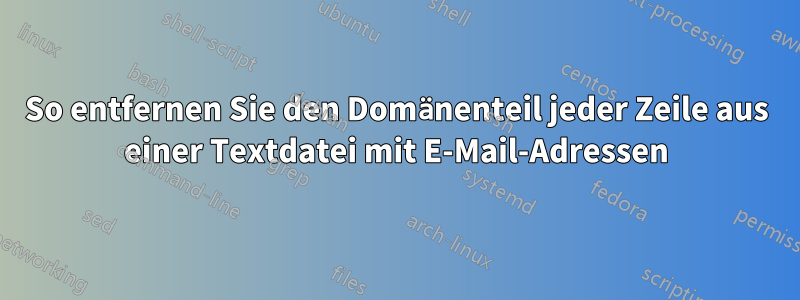 So entfernen Sie den Domänenteil jeder Zeile aus einer Textdatei mit E-Mail-Adressen