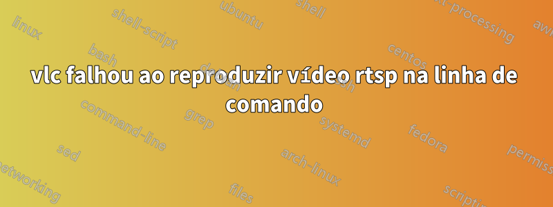 vlc falhou ao reproduzir vídeo rtsp na linha de comando