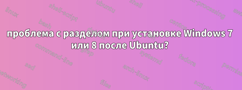 проблема с разделом при установке Windows 7 или 8 после Ubuntu?