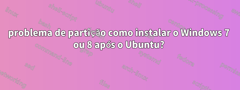 problema de partição como instalar o Windows 7 ou 8 após o Ubuntu?