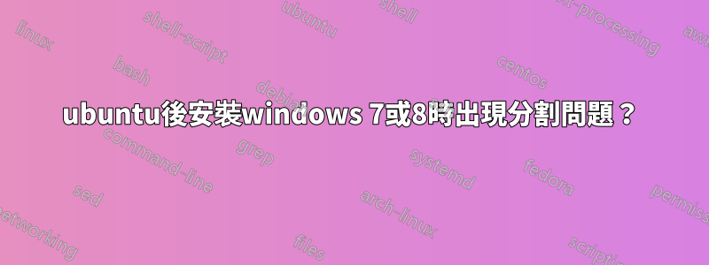 ubuntu後安裝windows 7或8時出現分割問題？