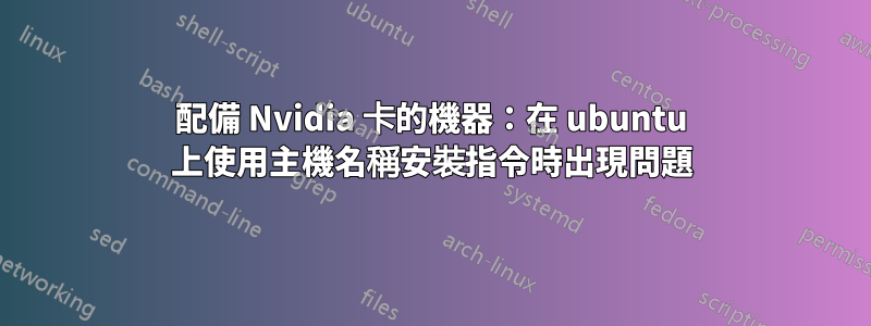 配備 Nvidia 卡的機器：在 ubuntu 上使用主機名稱安裝指令時出現問題