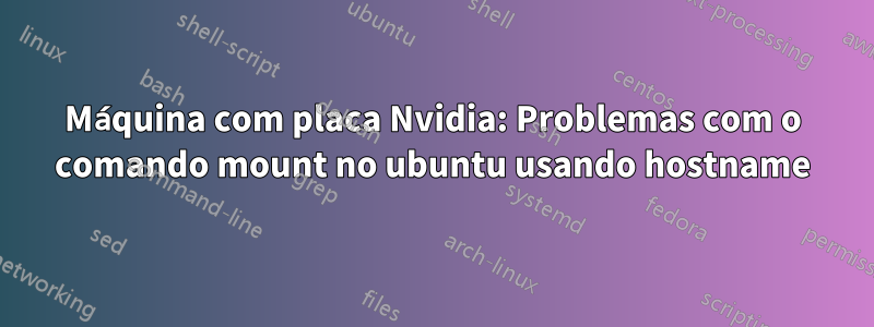 Máquina com placa Nvidia: Problemas com o comando mount no ubuntu usando hostname