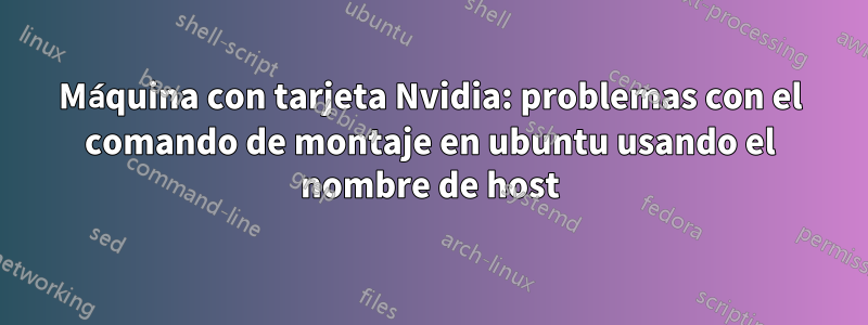 Máquina con tarjeta Nvidia: problemas con el comando de montaje en ubuntu usando el nombre de host