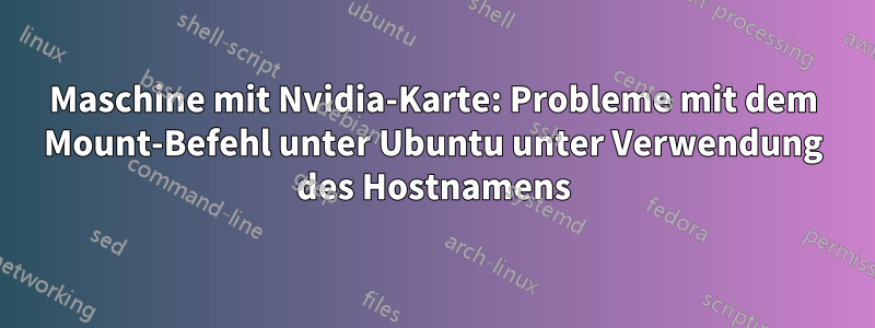 Maschine mit Nvidia-Karte: Probleme mit dem Mount-Befehl unter Ubuntu unter Verwendung des Hostnamens