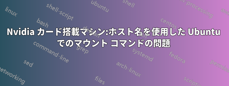 Nvidia カード搭載マシン:ホスト名を使用した Ubuntu でのマウント コマンドの問題