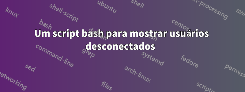 Um script bash para mostrar usuários desconectados 