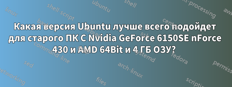 Какая версия Ubuntu лучше всего подойдет для старого ПК С Nvidia GeForce 6150SE nForce 430 и AMD 64Bit и 4 ГБ ОЗУ? 