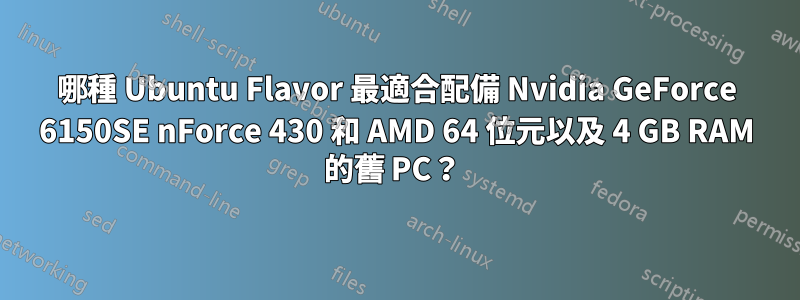 哪種 Ubuntu Flavor 最適合配備 Nvidia GeForce 6150SE nForce 430 和 AMD 64 位元以及 4 GB RAM 的舊 PC？ 