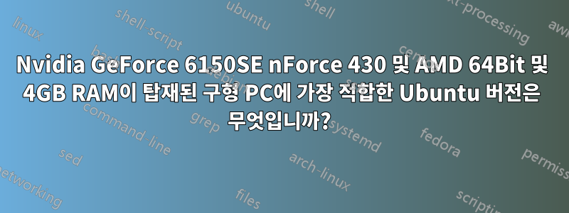 Nvidia GeForce 6150SE nForce 430 및 AMD 64Bit 및 4GB RAM이 탑재된 구형 PC에 가장 적합한 Ubuntu 버전은 무엇입니까? 