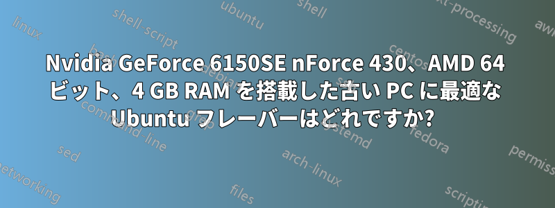 Nvidia GeForce 6150SE nForce 430、AMD 64 ビット、4 GB RAM を搭載した古い PC に最適な Ubuntu フレーバーはどれですか? 