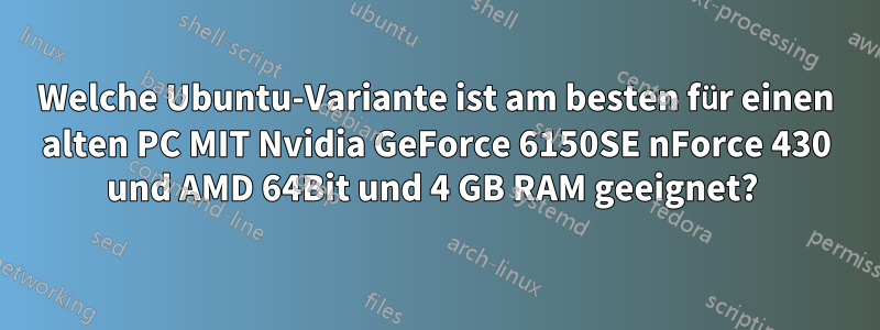 Welche Ubuntu-Variante ist am besten für einen alten PC MIT Nvidia GeForce 6150SE nForce 430 und AMD 64Bit und 4 GB RAM geeignet? 