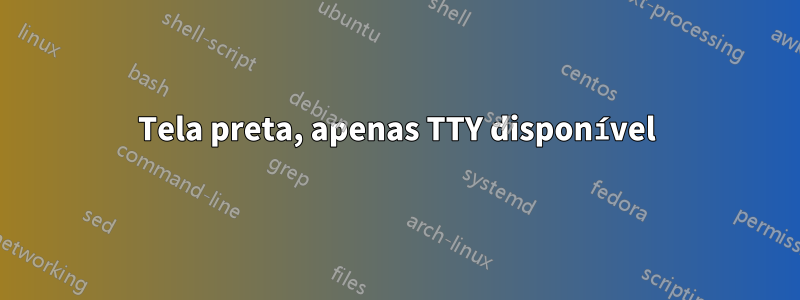 Tela preta, apenas TTY disponível