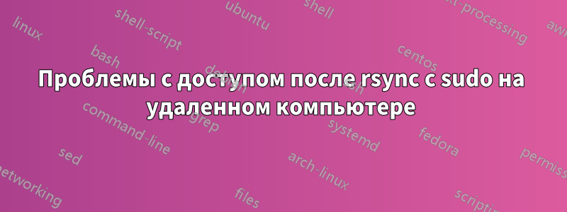 Проблемы с доступом после rsync с sudo на удаленном компьютере