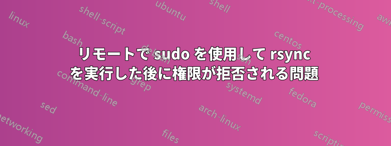 リモートで sudo を使用して rsync を実行した後に権限が拒否される問題