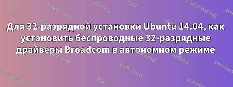 Для 32-разрядной установки Ubuntu 14.04, как установить беспроводные 32-разрядные драйверы Broadcom в автономном режиме