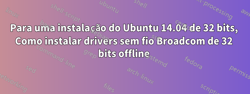 Para uma instalação do Ubuntu 14.04 de 32 bits, Como instalar drivers sem fio Broadcom de 32 bits offline