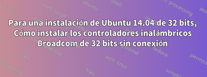 Para una instalación de Ubuntu 14.04 de 32 bits, Cómo instalar los controladores inalámbricos Broadcom de 32 bits sin conexión