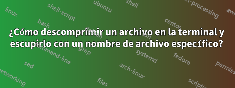 ¿Cómo descomprimir un archivo en la terminal y escupirlo con un nombre de archivo específico?