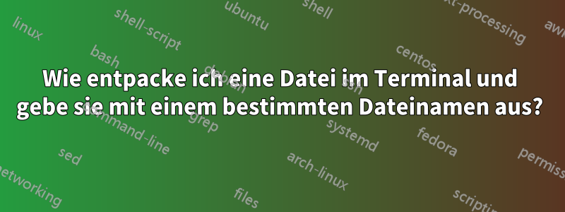 Wie entpacke ich eine Datei im Terminal und gebe sie mit einem bestimmten Dateinamen aus?