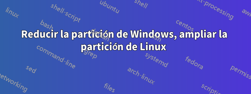 Reducir la partición de Windows, ampliar la partición de Linux 