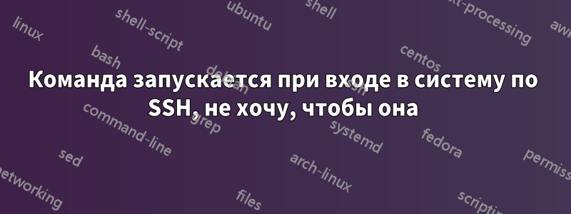 Команда запускается при входе в систему по SSH, не хочу, чтобы она