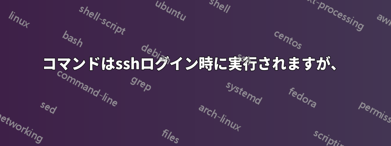 コマンドはsshログイン時に実行されますが、