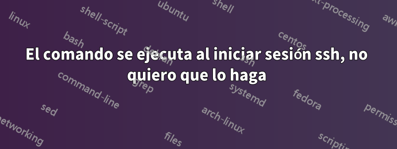 El comando se ejecuta al iniciar sesión ssh, no quiero que lo haga