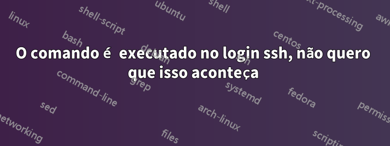 O comando é executado no login ssh, não quero que isso aconteça