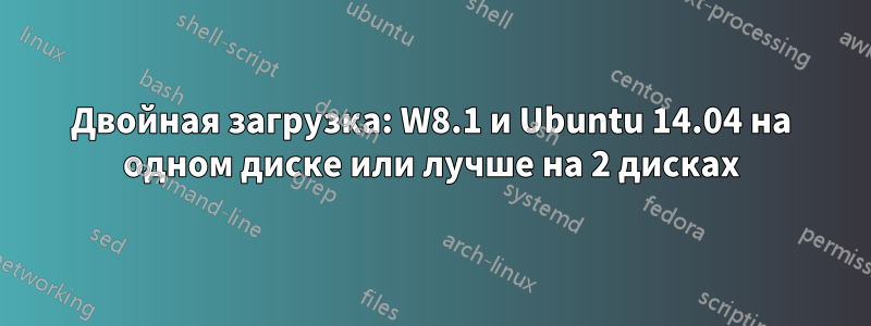 Двойная загрузка: W8.1 и Ubuntu 14.04 на одном диске или лучше на 2 дисках