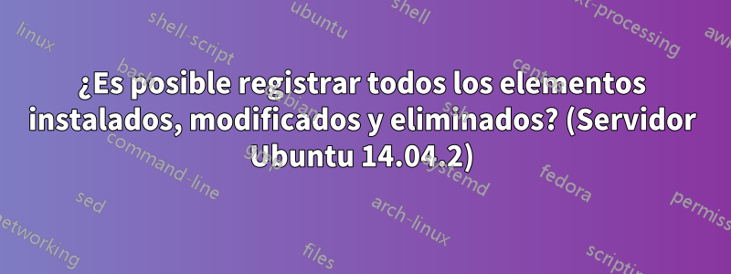 ¿Es posible registrar todos los elementos instalados, modificados y eliminados? (Servidor Ubuntu 14.04.2)