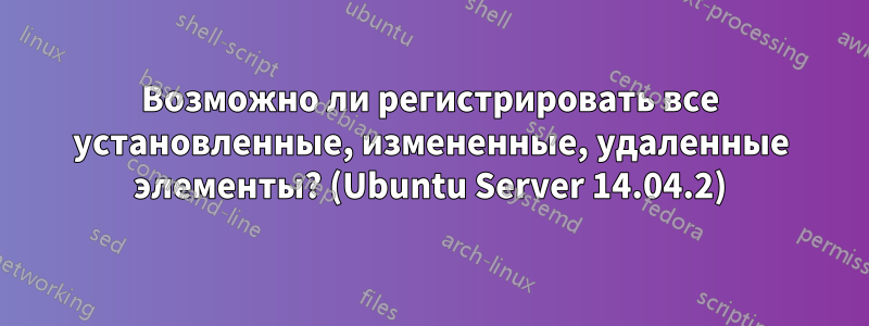 Возможно ли регистрировать все установленные, измененные, удаленные элементы? (Ubuntu Server 14.04.2)