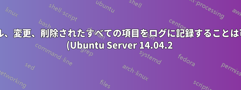 インストール、変更、削除されたすべての項目をログに記録することは可能ですか? (Ubuntu Server 14.04.2)