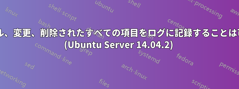 インストール、変更、削除されたすべての項目をログに記録することは可能ですか? (Ubuntu Server 14.04.2)