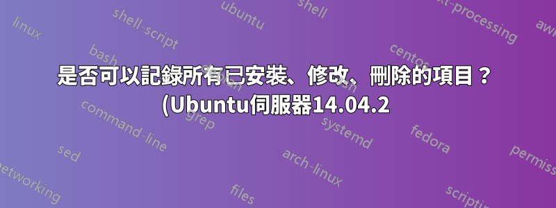 是否可以記錄所有已安裝、修改、刪除的項目? (Ubuntu伺服器14.04.2)