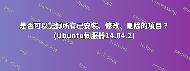 是否可以記錄所有已安裝、修改、刪除的項目？ (Ubuntu伺服器14.04.2)