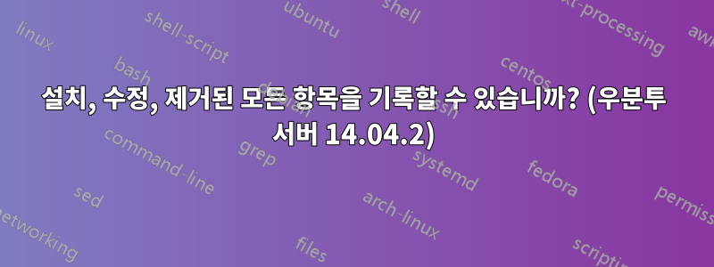 설치, 수정, 제거된 모든 항목을 기록할 수 있습니까? (우분투 서버 14.04.2)