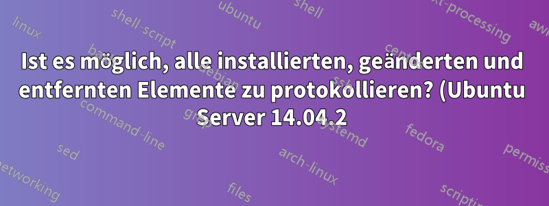 Ist es möglich, alle installierten, geänderten und entfernten Elemente zu protokollieren? (Ubuntu Server 14.04.2)