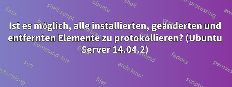 Ist es möglich, alle installierten, geänderten und entfernten Elemente zu protokollieren? (Ubuntu Server 14.04.2)