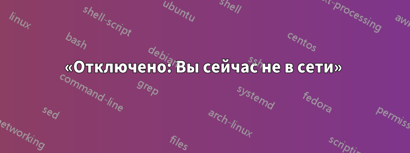 «Отключено: Вы сейчас не в сети»