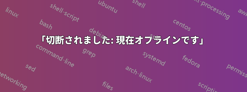 「切断されました: 現在オフラインです」