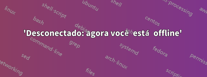 'Desconectado: agora você está offline'