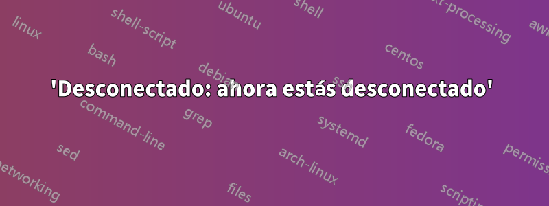 'Desconectado: ahora estás desconectado'