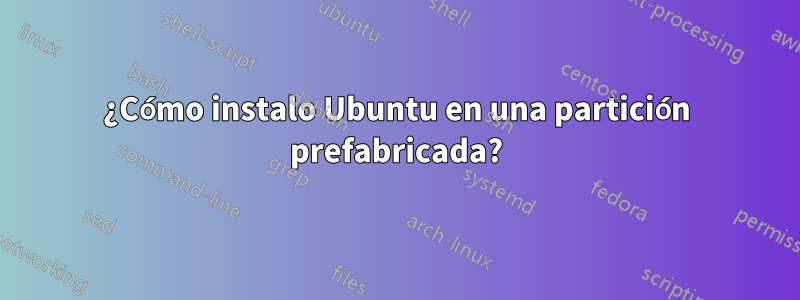 ¿Cómo instalo Ubuntu en una partición prefabricada?