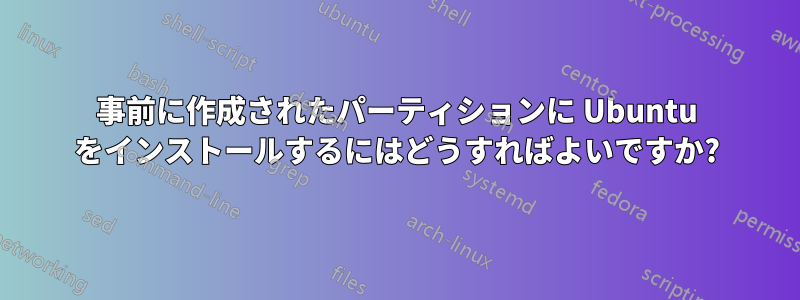 事前に作成されたパーティションに Ubuntu をインストールするにはどうすればよいですか?