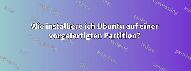 Wie installiere ich Ubuntu auf einer vorgefertigten Partition?